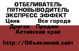 ОТБЕЛИВАТЕЛЬ-ПЯТНОВЫВОДИТЕЛЬ ЭКСПРЕСС-ЭФФЕКТ › Цена ­ 300 - Все города Другое » Продам   . Алтайский край